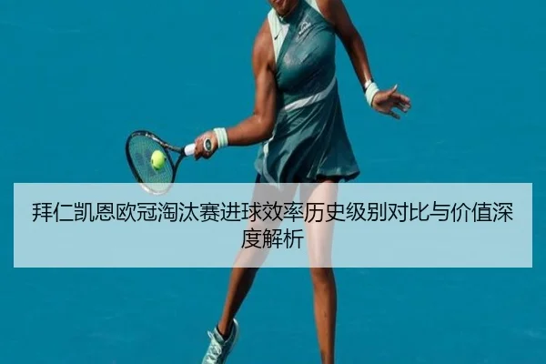 拜仁凯恩欧冠淘汰赛进球效率历史级别对比与价值深度解析