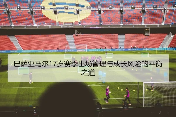 巴萨亚马尔17岁赛季出场管理与成长风险的平衡之道
