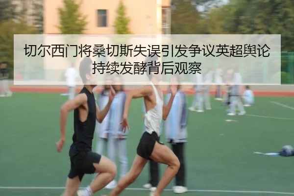 切尔西门将桑切斯失误引发争议英超舆论持续发酵背后观察
