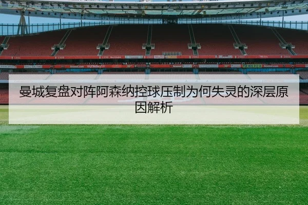 曼城复盘对阵阿森纳控球压制为何失灵的深层原因解析