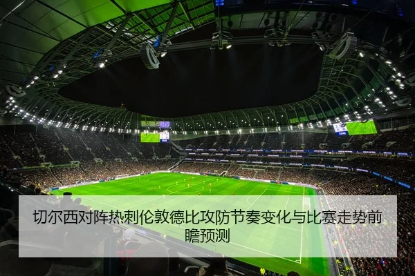 切尔西对阵热刺伦敦德比攻防节奏变化与比赛走势前瞻预测