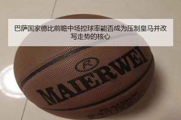 巴萨国家德比前瞻中场控球率能否成为压制皇马并改写走势的核心