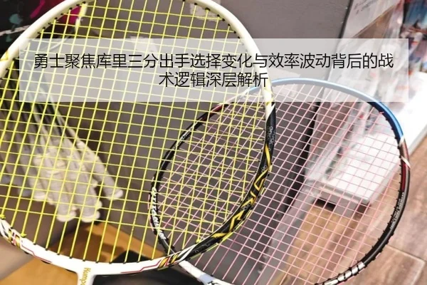 勇士聚焦库里三分出手选择变化与效率波动背后的战术逻辑深层解析
