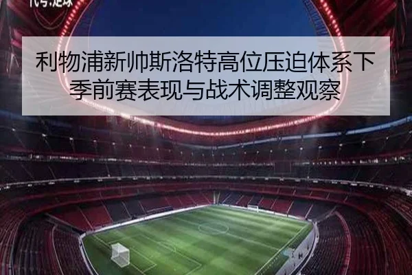 利物浦新帅斯洛特高位压迫体系下季前赛表现与战术调整观察