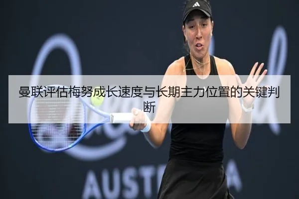 曼联评估梅努成长速度与长期主力位置的关键判断