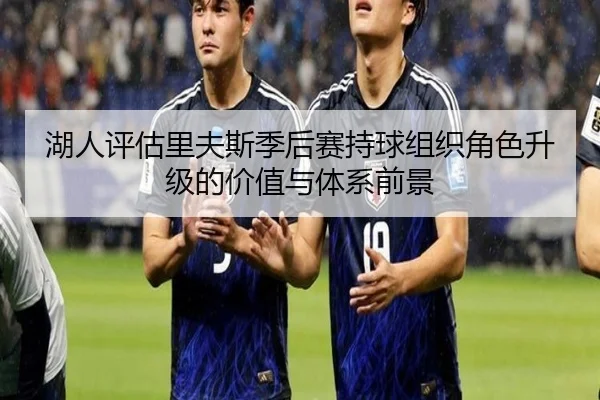湖人评估里夫斯季后赛持球组织角色升级的价值与体系前景