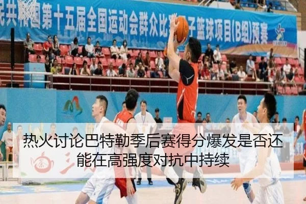 热火讨论巴特勒季后赛得分爆发是否还能在高强度对抗中持续